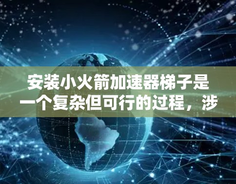 安装小火箭加速器梯子是一个复杂但可行的过程，涉及多个步骤和细节。以下是对整个过程的详细分步指南
