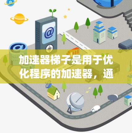 加速器梯子是用于优化程序的加速器，通常基于C+或Python，并在特定处理器上运行。它们通过预处理、编译器优化和运行时环境来提高代码执行效率。以下是关于加速器梯子的系统性整理