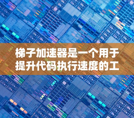 梯子加速器是一个用于提升代码执行速度的工具，通过优化、加速和自动化过程来提高程序效率。以下是关于梯子加速器的详细总结
