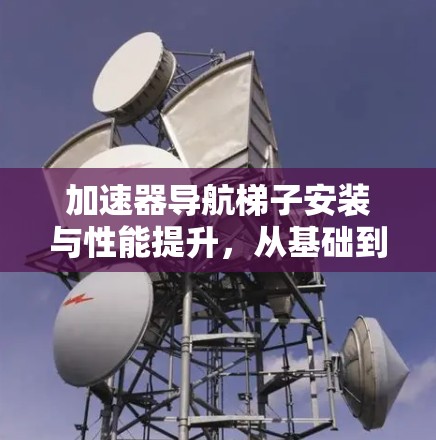 加速器导航梯子安装与性能提升,从基础到优化 加速器导航梯子安装与性能提升,从基础到优化