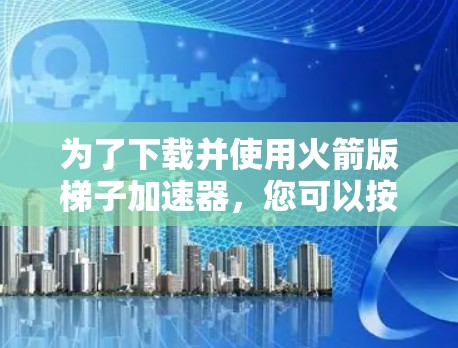 为了下载并使用火箭版梯子加速器，您可以按照以下步骤操作