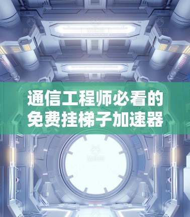 通信工程师必看的免费挂梯子加速器推荐 通信工程师必看的免费挂梯子加速器推荐
