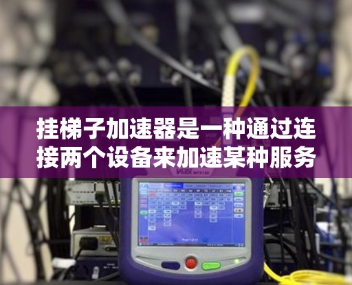 挂梯子加速器是一种通过连接两个设备来加速某种服务或功能的工具。以下是一步步的使用方法