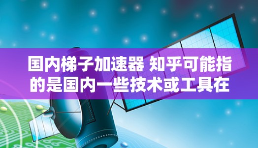 国内梯子加速器 知乎可能指的是国内一些技术或工具在知识传播、项目启动或知识管理方面的加速版本或优化。以下是一些可能相关的推荐