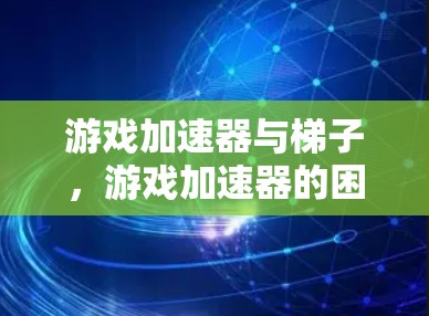 游戏加速器与梯子,游戏加速器的困境与解决方案 游戏加速器与梯子,游戏加速器的困境与解决方案