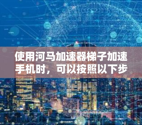 使用河马加速器梯子加速手机时,可以按照以下步骤进行操作 使用河马加速器梯子加速手机时,可以按照以下步骤进行操作