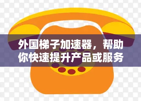外国梯子加速器,帮助你快速提升产品或服务的高效工具 外国梯子加速器,帮助你快速提升产品或服务的高效工具