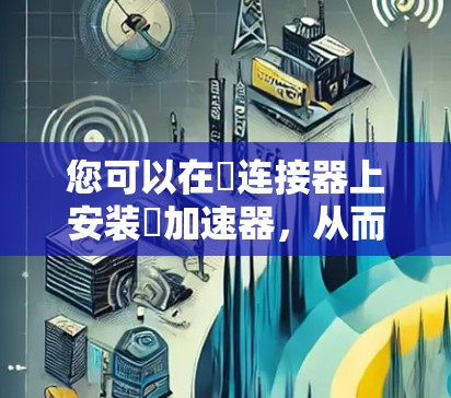 您可以在∇连接器上安装∇加速器，从而在更远的距离上获得更快的无线信号。同时，连接器的网络属性可能支持∇加速器的配置，如在设备的网络属性中启用∇加速器功能