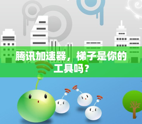 腾讯加速器,梯子是你的工具吗? 腾讯加速器,梯子是你的工具吗?