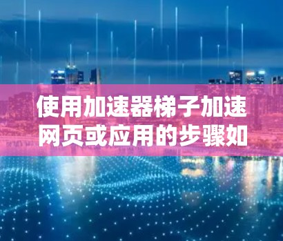 使用加速器梯子加速网页或应用的步骤如下 使用加速器梯子加速网页或应用的步骤如下
