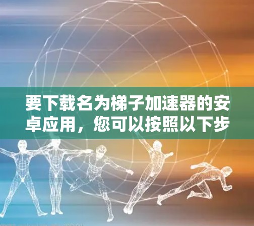 要下载名为梯子加速器的安卓应用，您可以按照以下步骤进行