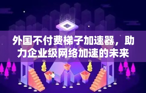 外国不付费梯子加速器，助力企业级网络加速的未来解决方案