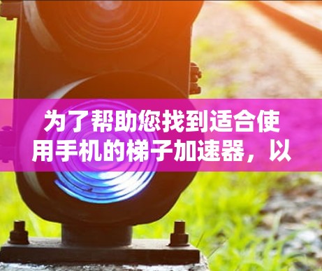 为了帮助您找到适合使用手机的梯子加速器，以下是几个推荐的选项，供您参考