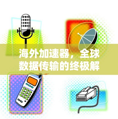 海外加速器，全球数据传输的终极解决方案