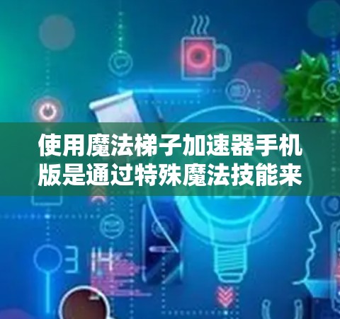 使用魔法梯子加速器手机版是通过特殊魔法技能来加速学习和知识积累的一种方式。以下是一步步的指南，帮助您更好地理解并使用魔法梯子加速器