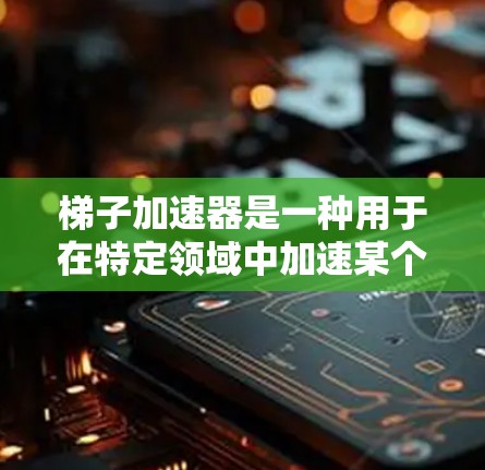 梯子加速器是一种用于在特定领域中加速某个过程的技术工具，其主要用途包括提升效率、优化资源利用和加速技术实现。以下是梯子加速器的主要用途和应用场景