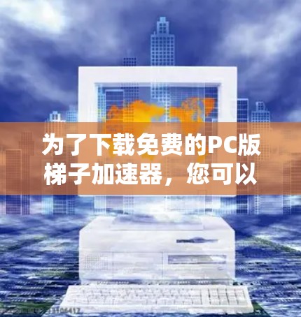 为了下载免费的PC版梯子加速器，您可以按照以下步骤操作