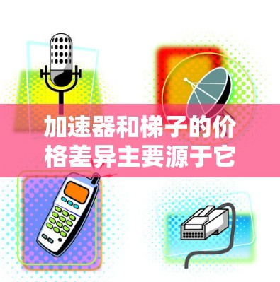 加速器和梯子的价格差异主要源于它们在不同领域的应用场景、功能复杂性、技术需求以及市场需求等方面的不同。以下是详细的分析