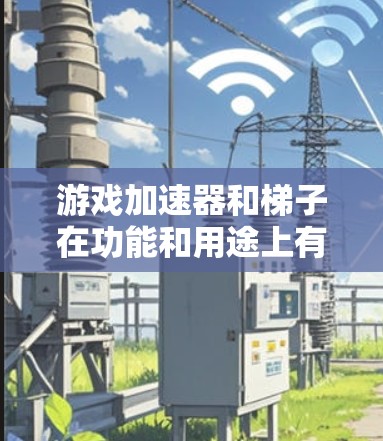 游戏加速器和梯子在功能和用途上有所不同，以下是它们的主要区别