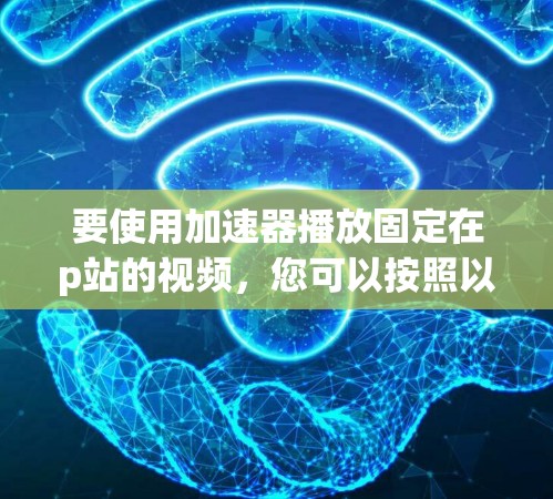 要使用加速器播放固定在p站的视频，您可以按照以下步骤操作