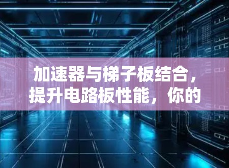 加速器与梯子板结合，提升电路板性能，你的最佳选择？