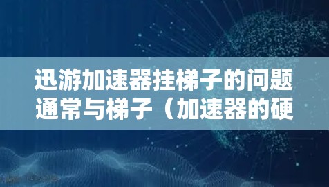 迅游加速器挂梯子的问题通常与梯子（加速器的硬件配置）不兼容或配置错误有关。以下是一步步的解决方案