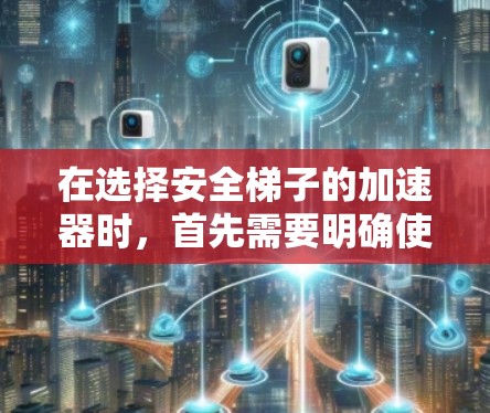 在选择安全梯子的加速器时，首先需要明确使用场景和用户群体。以下是对各个加速器的综合分析和推荐