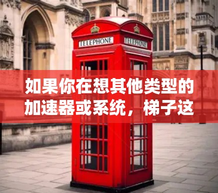 如果你在想其他类型的加速器或系统，梯子这个词可能有不同的含义，比如在某些游戏中用来快速升级或移动角色的工具。如果你有更多具体的问题或需要进一步的帮助，请告诉我！