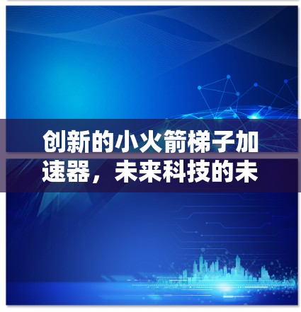 创新的小火箭梯子加速器,未来科技的未来解决方案 创新的小火箭梯子加速器,未来科技的未来解决方案