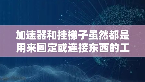 加速器和挂梯子虽然都是用来固定或连接东西的工具，但它们在功能、技术应用和领域上有所不同