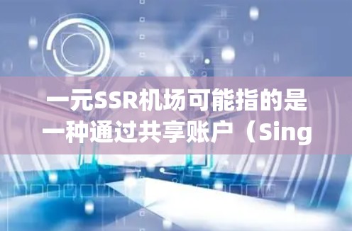 一元SSR机场可能指的是一种通过共享账户（Single Sign-On）来实现机场管理系统功能的解决方案，使得用户可以通过共享一个登录账户来完成所有管理操作，从而减少登录次数和用户负担