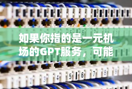 如果你指的是一元机场的GPT服务，可能是机场的一种服务模式，通过智能系统（GPT）来提升服务质量和效率。例如，GPT可能用来识别旅客的行李、引导旅客到合适的服务窗口，或者优化机场的运营路线