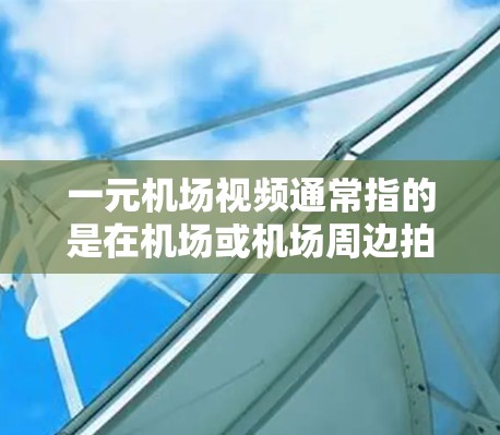 一元机场视频通常指的是在机场或机场周边拍摄的一元化的视频，可能是指快速、简洁或独特的拍摄风格。以下是一些关于制作一元机场视频的建议