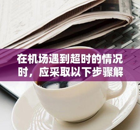 在机场遇到超时的情况时，应采取以下步骤解决问题