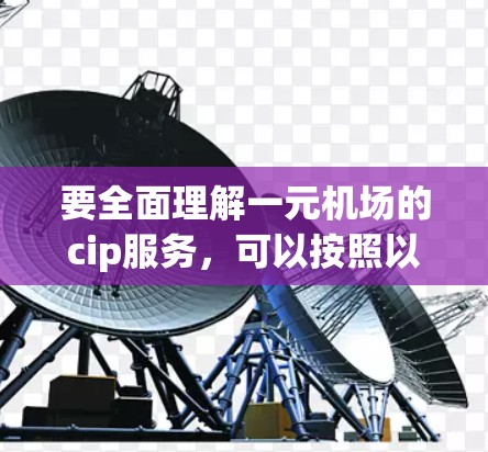 要全面理解一元机场的cip服务，可以按照以下步骤进行