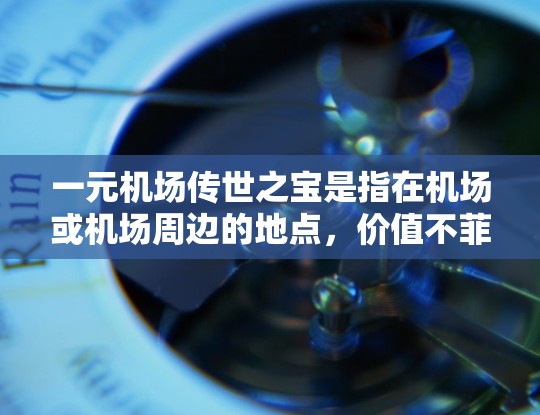 一元机场传世之宝是指在机场或机场周边的地点，价值不菲却具有很高收藏价值的物品。这些物品通常只有一件，且具有独特的历史、文化或艺术价值。以下是一些常见的例子