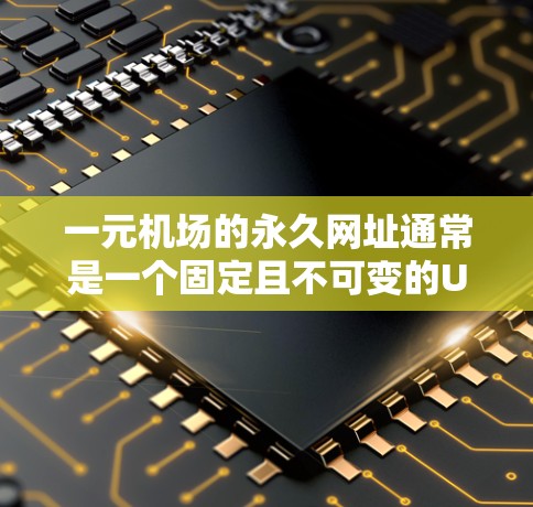一元机场的永久网址通常是一个固定且不可变的URL，方便用户访问机场的相关信息。以下是一些常见的形式