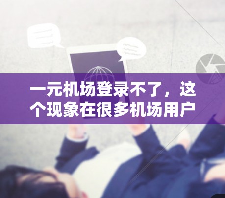 一元机场登录不了，这个现象在很多机场用户中都曾困扰过，甚至导致一定的不便。作为一个通信工程师，我对此进行了深入研究和分析，得出了以下几点解决方案