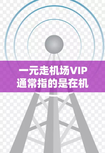 一元走机场VIP通常指的是在机场购买门票或服务时享受特别的优惠，尤其是作为VIP会员（如机场管理人员或特别的会员卡）时的折扣。以下是一些可能的解释和建议