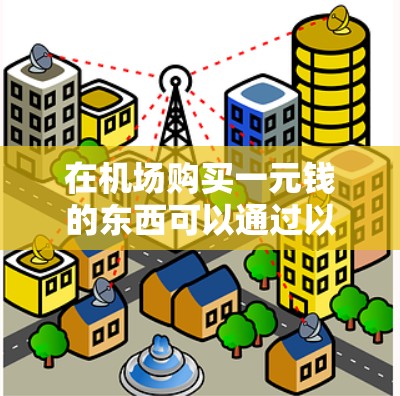 在机场购买一元钱的东西可以通过以下步骤进行