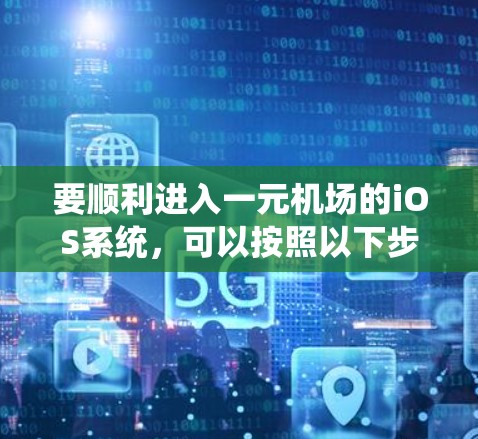 要顺利进入一元机场的iOS系统，可以按照以下步骤操作