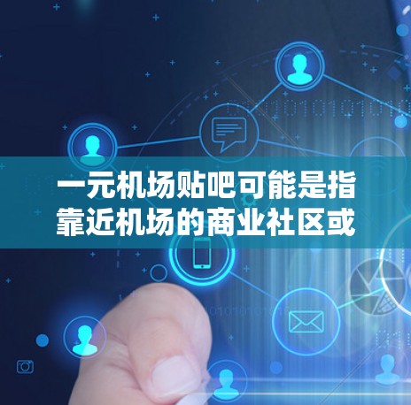 一元机场贴吧可能是指靠近机场的商业社区或社区，供乘客或游客方便出行的地方。以下是一些可能的建议