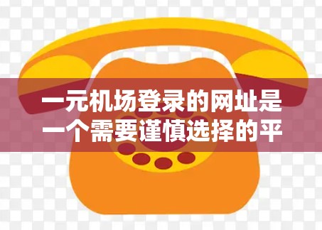 一元机场登录的网址是一个需要谨慎选择的平台，以确保安全性和便捷性。以下是一些常见的推荐网址，并提供相应的使用步骤