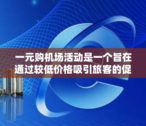一元购机场活动是一个旨在通过较低价格吸引旅客的促销措施，通常在机场开放前进行。以下是对这一活动的详细分析