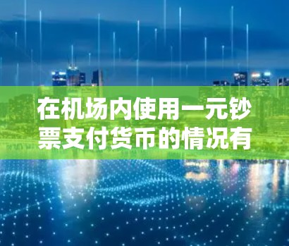 在机场内使用一元钞票支付货币的情况有限，主要信息如下