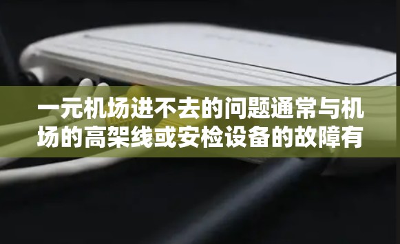 一元机场进不去的问题通常与机场的高架线或安检设备的故障有关。以下是一些可能的原因和解决办法