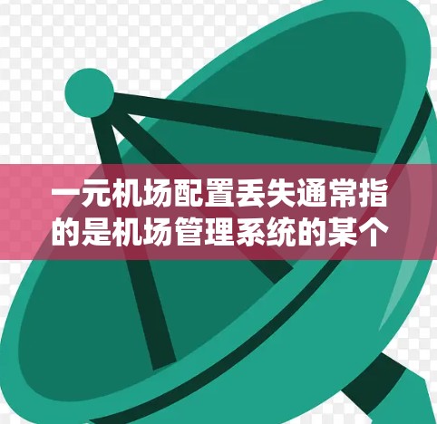 一元机场配置丢失通常指的是机场管理系统的某个区域或设施出现问题，导致配置文件或设备丢失。为了恢复丢失的配置，您可以按照以下步骤进行操作
