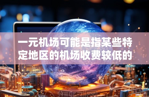 一元机场可能是指某些特定地区的机场收费较低的情况，但具体收费取决于机场、季节和天气等因素。以下是一般性的机场收费情况，供您参考