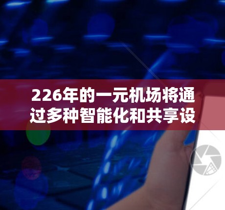 226年的一元机场将通过多种智能化和共享设施的升级,提升运营效率和乘客体验。以下是可能的进展 226年的一元机场将通过多种智能化和共享设施的升级,提升运营效率和乘客体验。以下是可能的进展