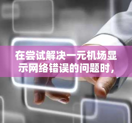 在尝试解决一元机场显示网络错误的问题时，可以按照以下步骤进行